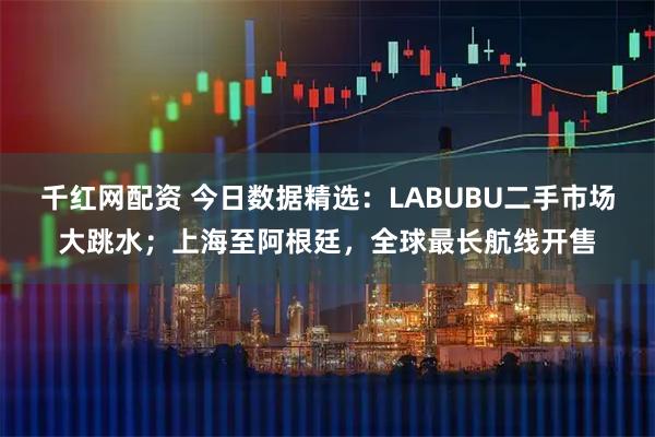 千红网配资 今日数据精选：LABUBU二手市场大跳水；上海至阿根廷，全球最长航线开售