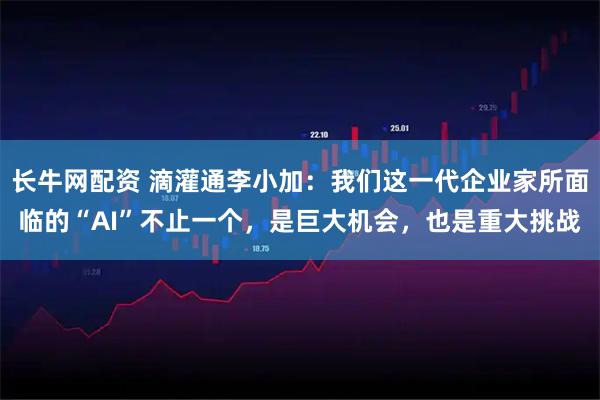 长牛网配资 滴灌通李小加：我们这一代企业家所面临的“AI”不止一个，是巨大机会，也是重大挑战