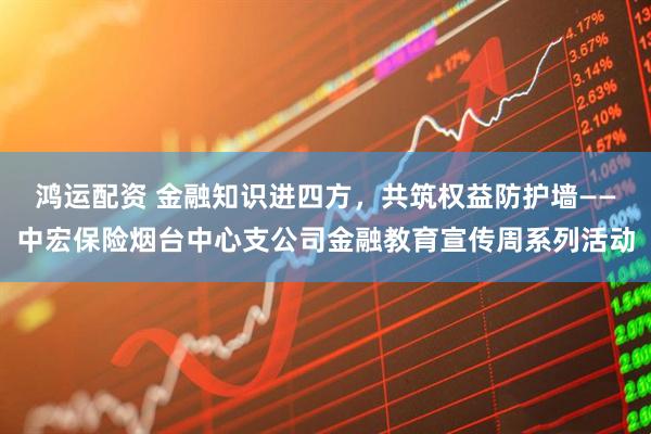 鸿运配资 金融知识进四方，共筑权益防护墙——中宏保险烟台中心支公司金融教育宣传周系列活动