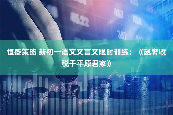 恒盛策略 新初一语文文言文限时训练：《赵奢收税于平原君家》