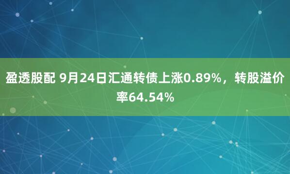 盈透股配 9月24日汇通转债上涨0.89%，转股溢价率64.54%