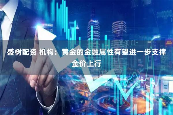 盛树配资 机构：黄金的金融属性有望进一步支撑金价上行