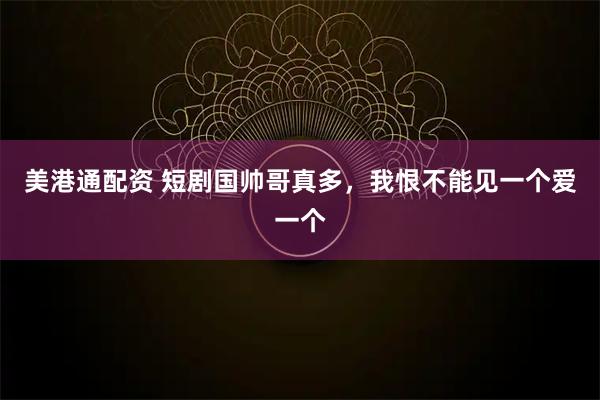 美港通配资 短剧国帅哥真多，我恨不能见一个爱一个