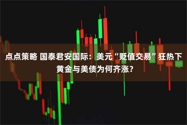 点点策略 国泰君安国际：美元“贬值交易”狂热下 黄金与美债为何齐涨？