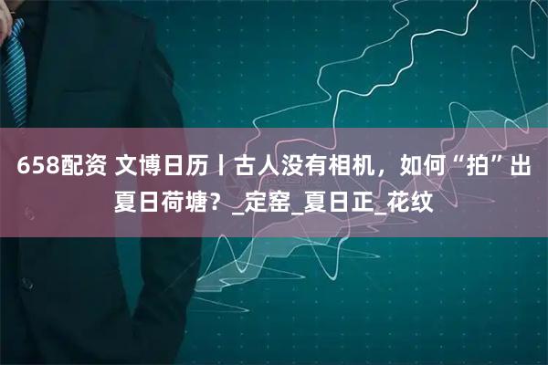 658配资 文博日历丨古人没有相机，如何“拍”出夏日荷塘？_定窑_夏日正_花纹