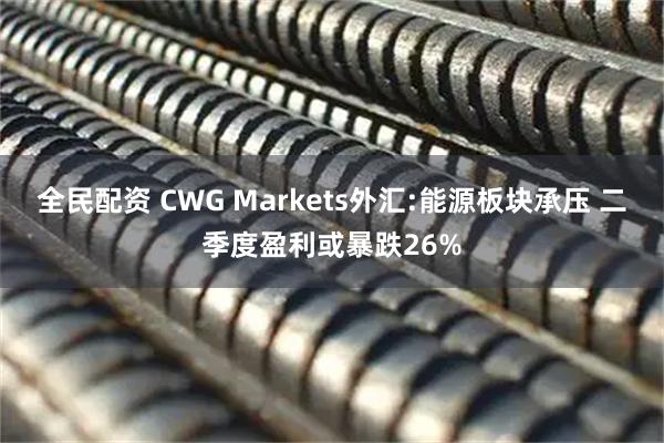 全民配资 CWG Markets外汇:能源板块承压 二季度盈利或暴跌26%