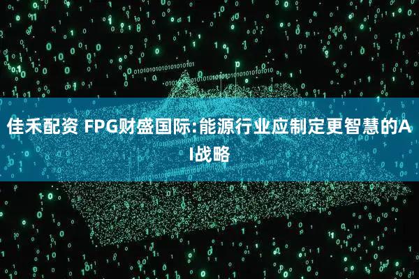 佳禾配资 FPG财盛国际:能源行业应制定更智慧的AI战略