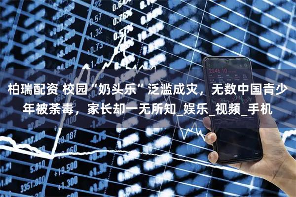 柏瑞配资 校园“奶头乐”泛滥成灾，无数中国青少年被荼毒，家长却一无所知_娱乐_视频_手机