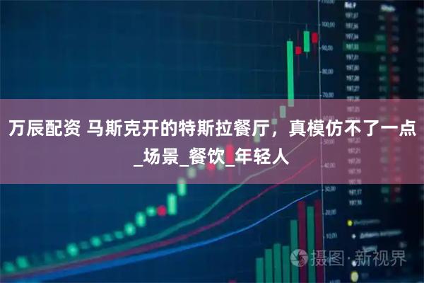 万辰配资 马斯克开的特斯拉餐厅，真模仿不了一点_场景_餐饮_年轻人