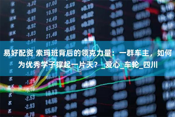 易好配资 索玛班背后的领克力量：一群车主，如何为优秀学子撑起一片天？_爱心_车轮_四川