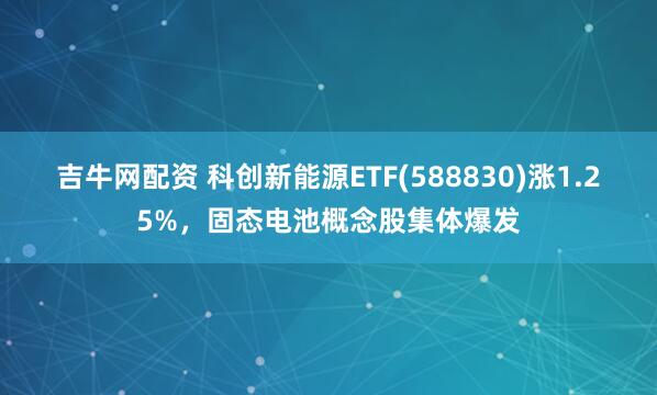 吉牛网配资 科创新能源ETF(588830)涨1.25%，固态电池概念股集体爆发