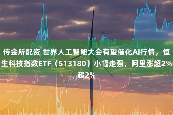 传金所配资 世界人工智能大会有望催化AI行情，恒生科技指数ETF（513180）小幅走强，阿里涨超2%