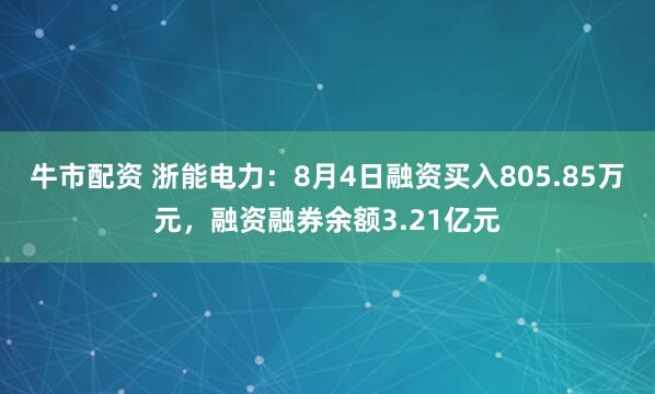 牛市配资 浙能电力：8月4日融资买入805.85万元，融资融券余额3.21亿元