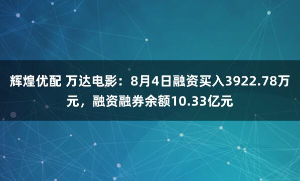 辉煌优配 万达电影：8月4日融资买入3922.78万元，融资融券余额10.33亿元