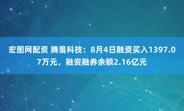 宏图网配资 腾景科技：8月4日融资买入1397.07万元，融资融券余额2.16亿元