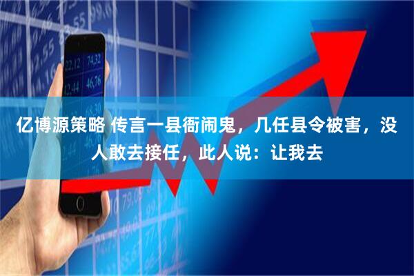 亿博源策略 传言一县衙闹鬼，几任县令被害，没人敢去接任，此人说：让我去