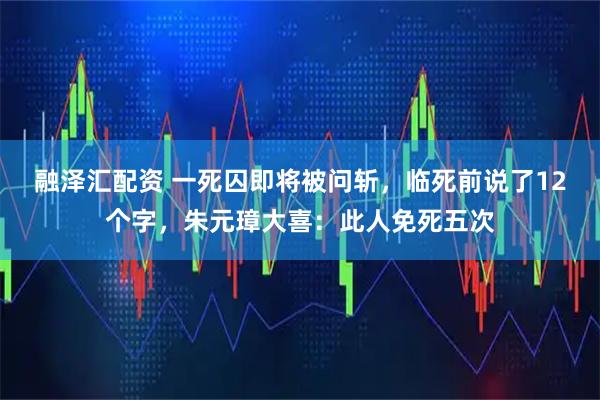 融泽汇配资 一死囚即将被问斩，临死前说了12个字，朱元璋大喜：此人免死五次