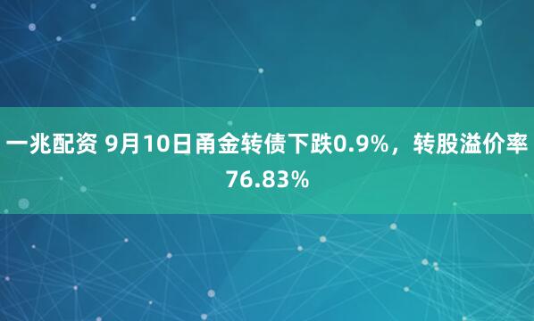 一兆配资 9月10日甬金转债下跌0.9%，转股溢价率76.83%