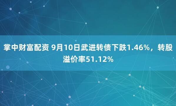 掌中财富配资 9月10日武进转债下跌1.46%，转股溢价率51.12%