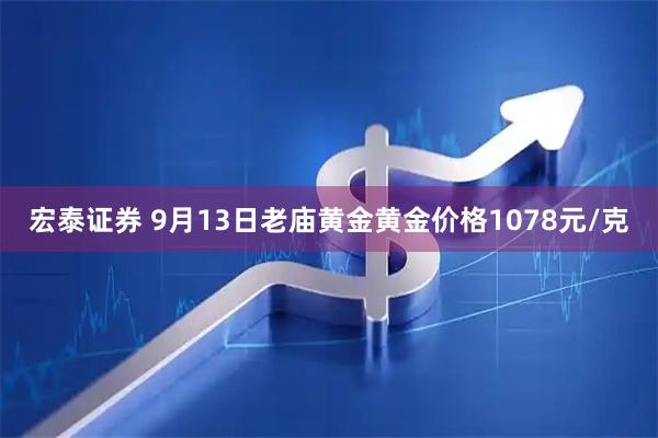 宏泰证券 9月13日老庙黄金黄金价格1078元/克