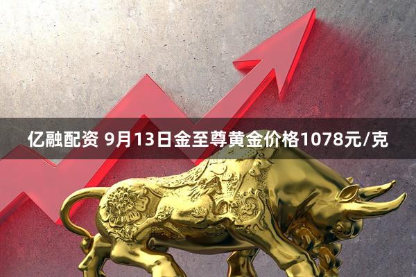 亿融配资 9月13日金至尊黄金价格1078元/克
