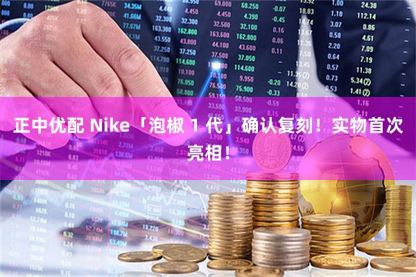 正中优配 Nike「泡椒 1 代」确认复刻！实物首次亮相！