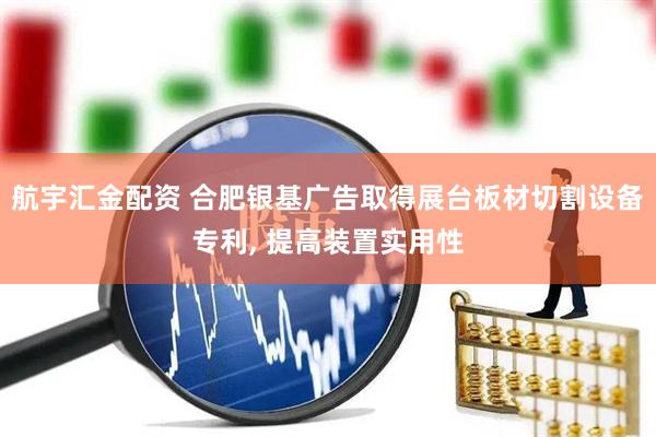 航宇汇金配资 合肥银基广告取得展台板材切割设备专利, 提高装置实用性