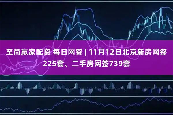 至尚赢家配资 每日网签 | 11月12日北京新房网签225套、二手房网签739套