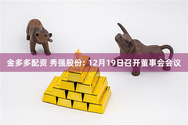金多多配资 秀强股份: 12月19日召开董事会会议