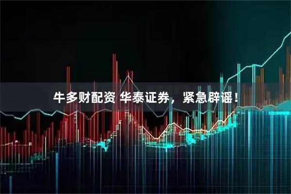 牛多财配资 华泰证券，紧急辟谣！